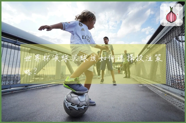 世界杯滚球买球该如何选择投注策略？
