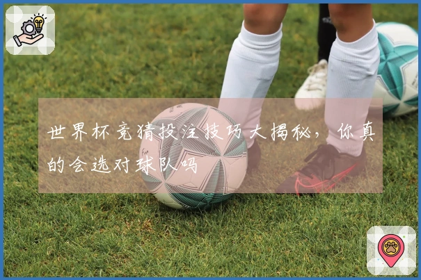 世界杯竞猜投注技巧大揭秘，你真的会选对球队吗