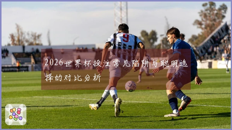 2026世界杯投注常见陷阱与聪明选择的对比分析