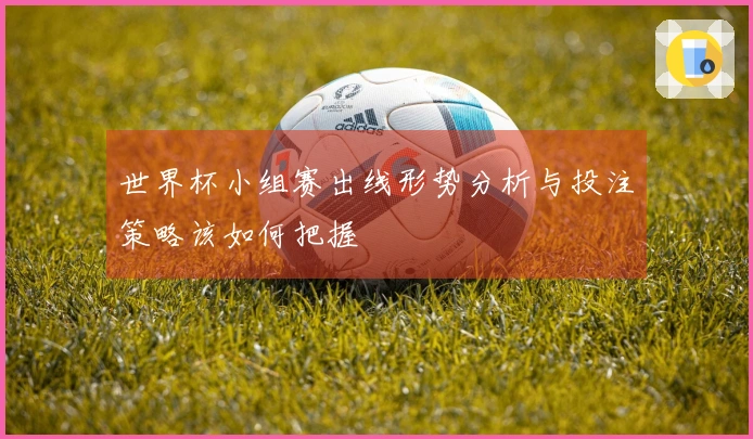 世界杯小组赛出线形势分析与投注策略该如何把握