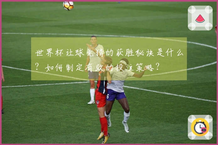 世界杯让球竞猜的获胜秘诀是什么？如何制定有效的投注策略？