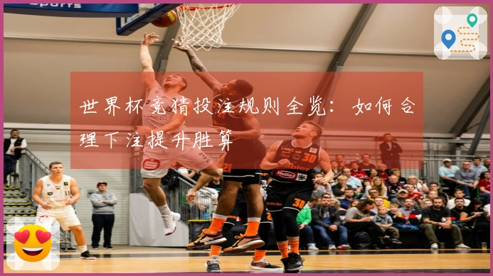 世界杯竞猜投注规则全览：如何合理下注提升胜算