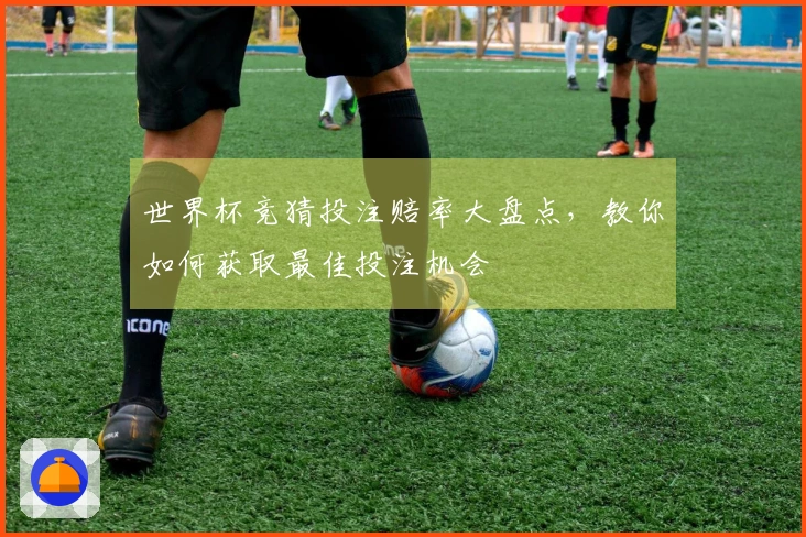 世界杯竞猜投注赔率大盘点，教你如何获取最佳投注机会