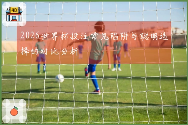 2026世界杯投注常见陷阱与聪明选择的对比分析